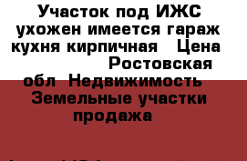 Участок под ИЖС ухожен имеется гараж кухня кирпичная › Цена ­ 1 200 000 - Ростовская обл. Недвижимость » Земельные участки продажа   